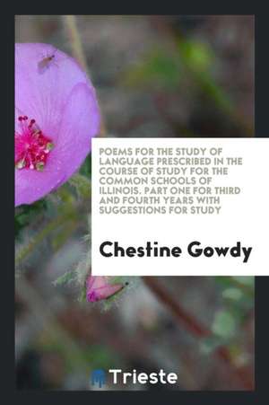 Poems for the Study of Language Prescribed in the Course of Study for the Common Schools of Illinois. Part One for Third and Fourth Years with Suggest de Chestine Gowdy