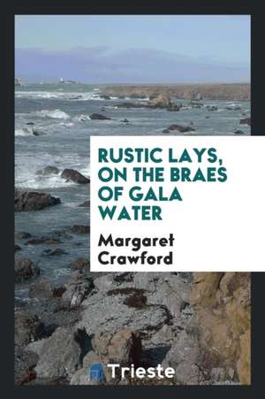 Rustic Lays, on the Braes of Gala Water de Margaret Crawford