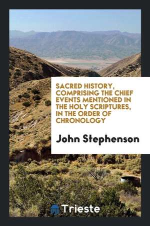 Sacred History, Comprising the Chief Events Mentioned in the Holy Scriptures, in the Order of Chronology de John Stephenson