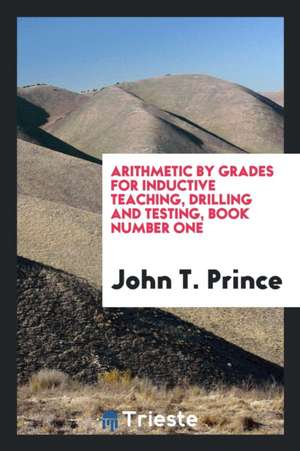 Arithmetic by Grades for Inductive Teaching, Drilling and Testing, Book Number One de John T. Prince