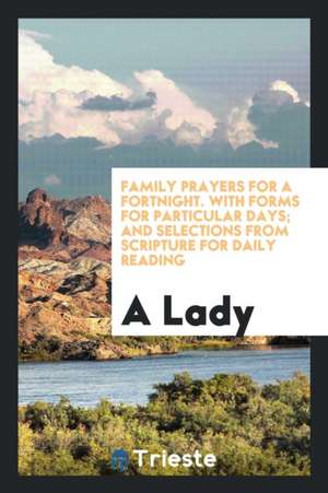 Family Prayers for a Fortnight. with Forms for Particular Days; And Selections from Scripture for Daily Reading de A. Lady