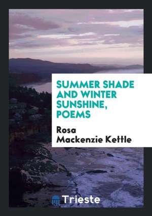 Summer Shade and Winter Sunshine, Poems de Rosa Mackenzie Kettle