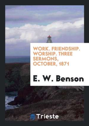 Work. Friendship. Worship. Three Sermons, October, 1871 de E. W. Benson