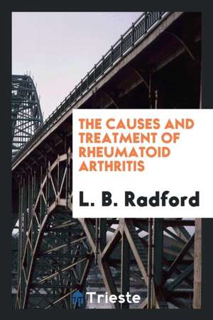 The Causes and Treatment of Rheumatoid Arthritis de L. B. Radford