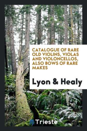 A Catalogue of the Lyon & Healy Collection of Rare Old Violins, Violas ... de Lyon &. Healy