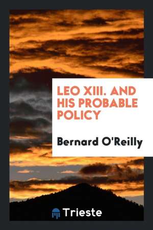 Leo XIII.: And His Probable Policy de Bernard O'Reilly