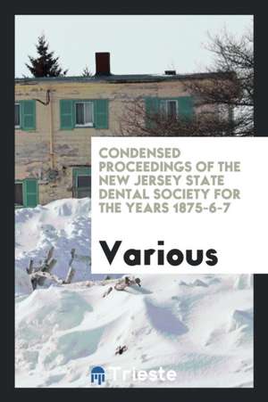 Condensed Proceedings of the New Jersey State Dental Society for the Years 1875-6-7 de Various