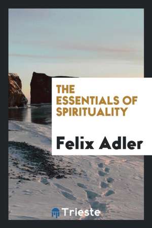 The Essentials of Spirituality de Felix Adler