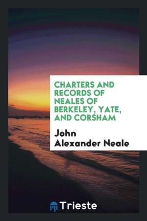 Charters and Records of Neales of Berkeley, Yate, and Corsham de John Alexander Neale