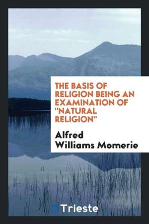 The Basis of Religion Being an Examination of Natural Religion de Alfred Williams Momerie