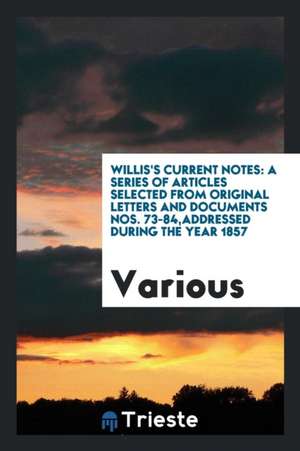 Willis's Current Notes: A Series of Articles Selected from Original Letters and Documents Nos. 73-84, Addressed During the Year 1857 de Various