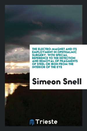 The Electro-Magnet and Its Employment in Ophthalmic Surgery. with Special Reference to the Detection and Removal of Fragments of Steel or Iron from th de Simeon Snell