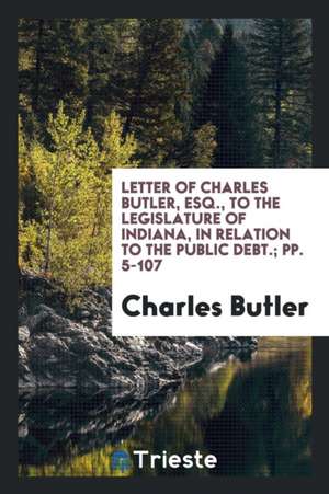 Letter of Charles Butler, Esq., to the Legislature of Indiana, in Relation to the Public Debt.; Pp. 5-107 de Charles Butler