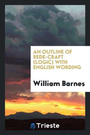 An Outline of Rede-Craft (Logic) with English Wording de William Barnes