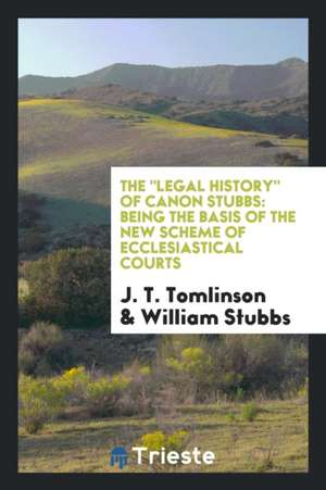 The Legal History of Canon Stubbs: Being the Basis of the New Scheme of Ecclesiastical Courts de J. T. Tomlinson