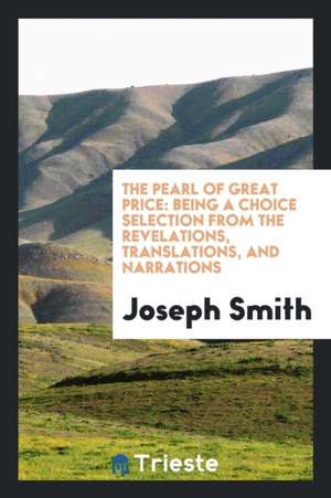 The Pearl of Great Price: Being a Choice Selection from the Revelations, Translations, and Narrations de Joseph Smith