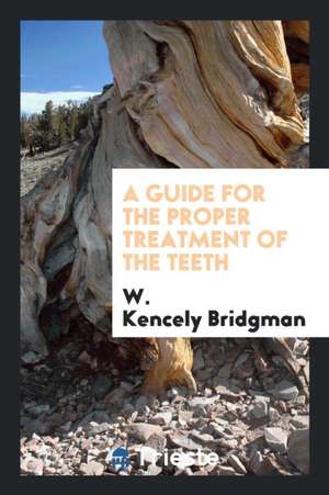 A Guide for the Proper Treatment of the Teeth de W. Kencely Bridgman