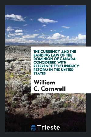 The Currency and the Banking Law of the Dominion of Canada with Reference to Currency Reform in ... de Wm C. Cornwell