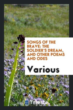 Songs of the Brave: The Soldier's Dream, and Other Poems and Odes de Various