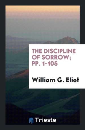 The Discipline of Sorrow; Pp. 1-105 de William G. Eliot