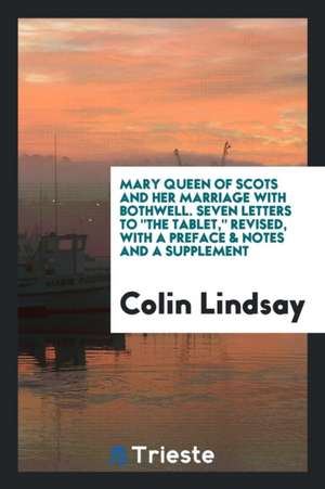 Mary Queen of Scots and Her Marriage with Bothwell. Seven Letters to the Tablet, Revised, with a Preface & Notes and a Supplement de Colin Lindsay