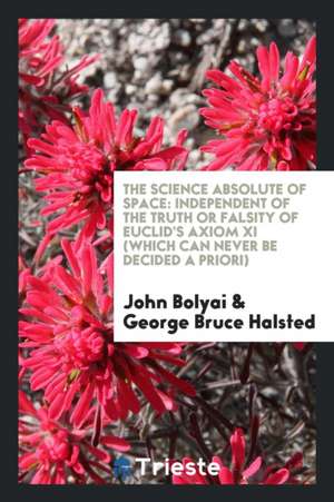 The Science Absolute of Space: Independent of the Truth or Falsity of Euclid's Axiom XI (Which Can Never Be Decided a Priori) de John Bolyai