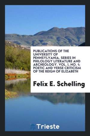 Publications of the University of Pennsylvania. Series in Philology Literature and Archeology. Vol. I, No. 1; Poetic and Verse Criticism of the Reign de Felix E. Schelling