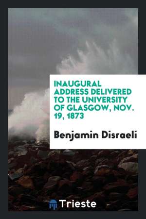 Inaugural Address Delivered to the University of Glasgow, Nov. 19, 1873 de Benjamin Disraeli