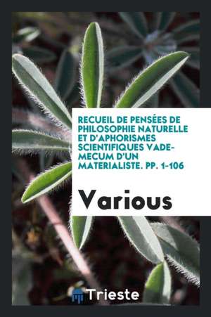 Recueil de Pensées de Philosophie Naturelle Et d'Aphorismes Scientifiques Vade-Mecum d'Un Materialiste. Pp. 1-106 de Various