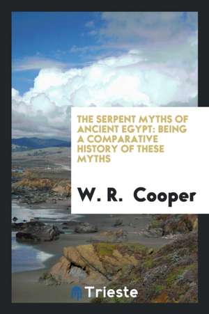 The Serpent Myths of Ancient Egypt: Being a Comparative History of These Myths, Compiled from ... de W. R. Cooper