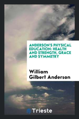 Anderson's Physical Education: Health and Strength, Grace and Symmetry de William Gilbert Anderson