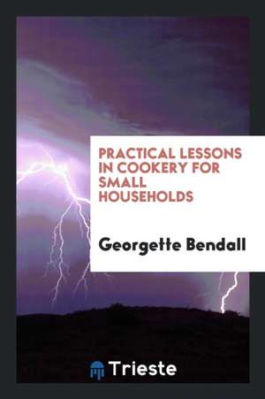 Practical Lessons in Cookery for Small Households de Georgette Bendall