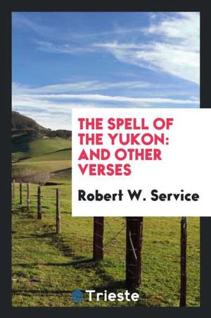 The Spell of the Yukon: And Other Verses de Robert W. Service