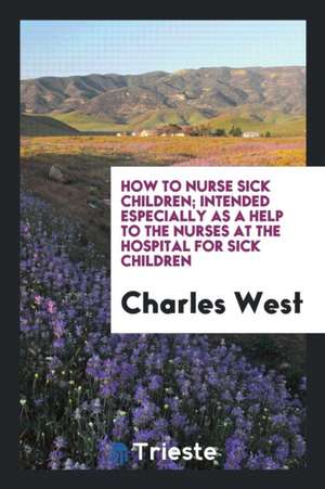 How to Nurse Sick Children [by C. West]. de Charles West