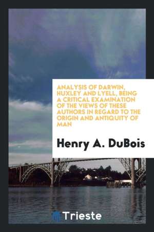 Analysis of Darwin, Huxley and Lyell, Being a Critical Examination of the ... de Henry A. Dubois