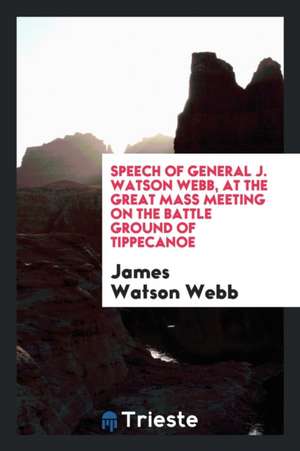 Speech of General J. Watson Webb, at the Great Mass Meeting on the Battle Ground of Tippecanoe de James Watson Webb