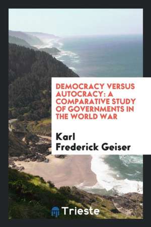 Democracy Versus Autocracy: A Comparative Study of Governments in the World War de Karl Frederick Geiser