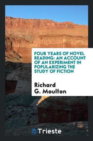 Four Years of Novel Reading: An Account of an Experiment in Popularizing the Study of Fiction de Richard G. Moulton