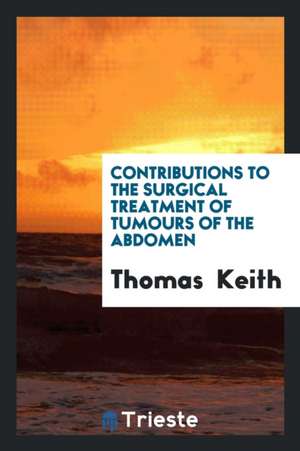 Contributions to the Surgical Treatment of Tumours of the Abdomen de Thomas Keith