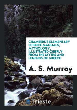 Chambers's Elementary Science Manuals; Mythology, Illustrated Chiefly from the Myths and Legends of Greece de A. S. Murray