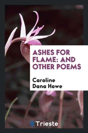 Ashes for Flame: And Other Poems de Caroline Dana Howe