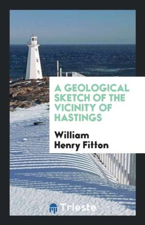 A Geological Sketch of the Vicinity of Hastings de William Henry Fitton