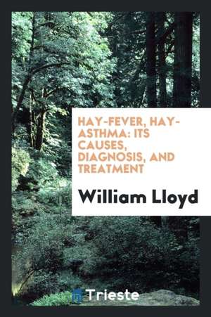 Hay-Fever, Hay-Asthma: Its Causes, Diagnosis, and Treatment de William Lloyd