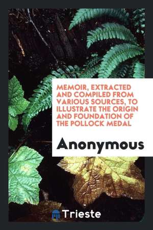 Memoir, Extracted and Compiled from Various Sources, to Illustrate the Origin and Foundation of the Pollock Medal de Anonymous