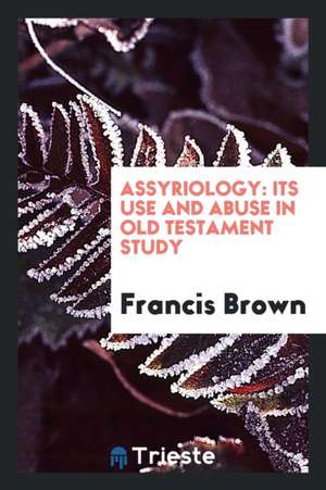 Assyriology: Its Use and Abuse in Old Testament Study de Francis Brown