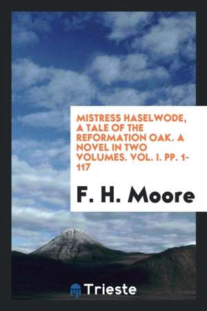 Mistress Haselwode, a Tale of the Reformation Oak. a Novel in Two Volumes. Vol. I. Pp. 1-117 de F. H. Moore