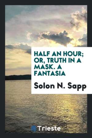 Half an Hour; Or, Truth in a Mask. a Fantasia de Solon N. Sapp