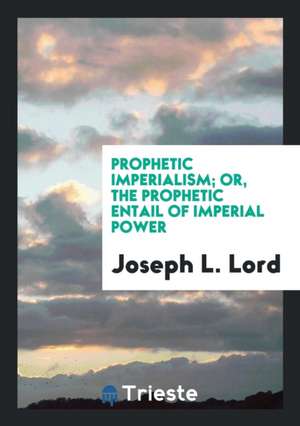 Prophetic Imperialism; Or, the Prophetic Entail of Imperial Power de Joseph L. Lord