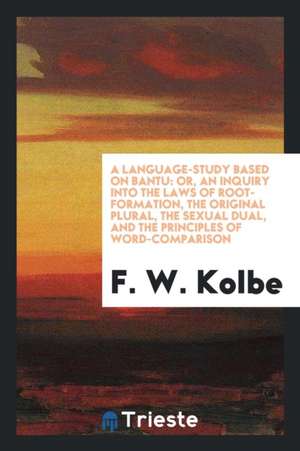 A Language-Study Based on Bantu: Or, an Inquiry Into the Laws of Root-Formation, the Original Plural, the Sexual Dual, and the Principles of Word-Comp de F. W. Kolbe