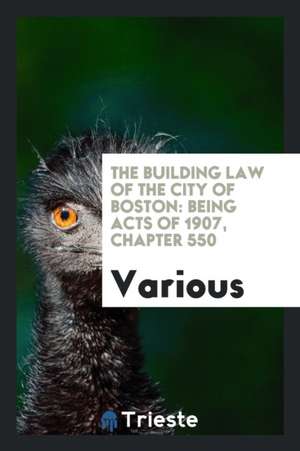 The Building Law of the City of Boston: Being Acts of 1907, Chapter 550 de Various